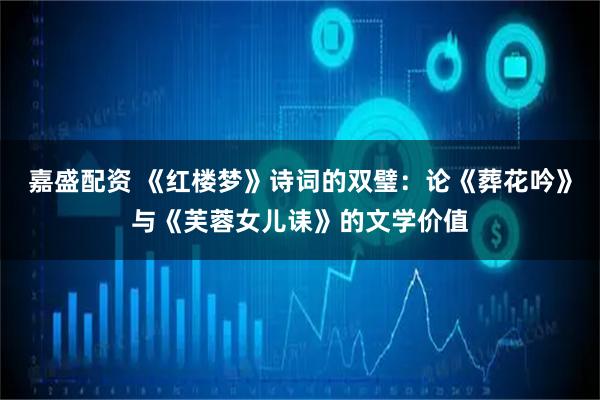 嘉盛配资 《红楼梦》诗词的双璧：论《葬花吟》与《芙蓉女儿诔》的文学价值