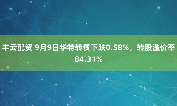 丰云配资 9月9日华特转债下跌0.58%，转股溢价率84.31%