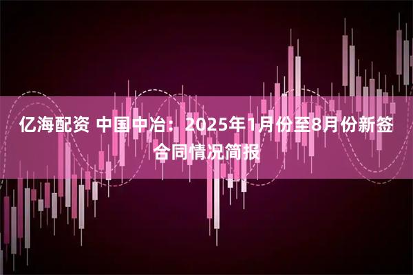 亿海配资 中国中冶：2025年1月份至8月份新签合同情况简报