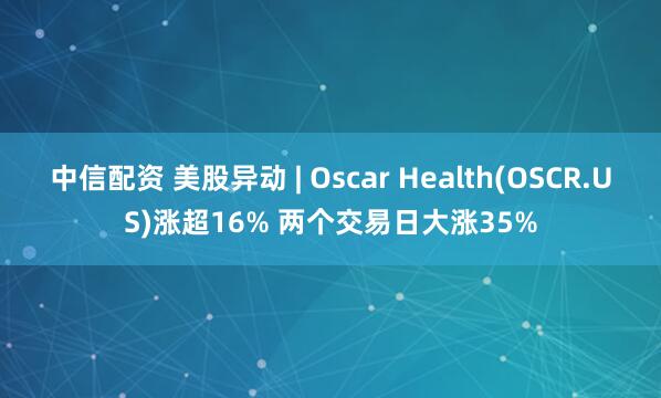 中信配资 美股异动 | Oscar Health(OSCR.US)涨超16% 两个交易日大涨35%