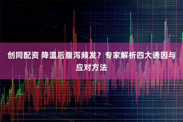 创同配资 降温后腹泻频发？专家解析四大诱因与应对方法