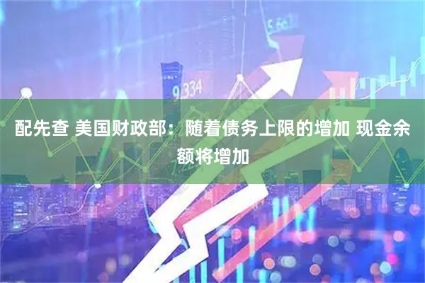 配先查 美国财政部：随着债务上限的增加 现金余额将增加