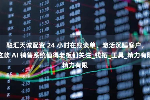 融汇天诚配资 24 小时在线谈单、激活沉睡客户，这款 AI 销售系统值得老板们关注_钱拓_工具_精力有限