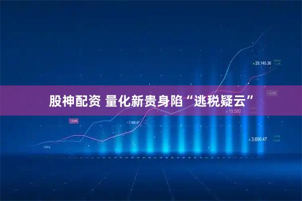 股神配资 量化新贵身陷“逃税疑云”