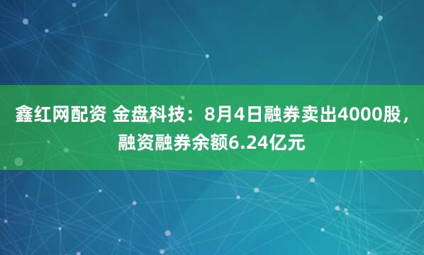 鑫红网配资 金盘科技：8月4日融券卖出4000股，融资融券余额6.24亿元