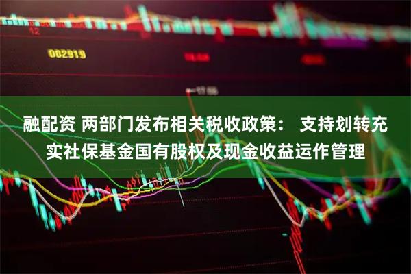融配资 两部门发布相关税收政策： 支持划转充实社保基金国有股权及现金收益运作管理