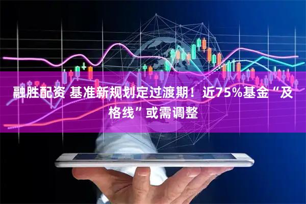 融胜配资 基准新规划定过渡期！近75%基金“及格线”或需调整