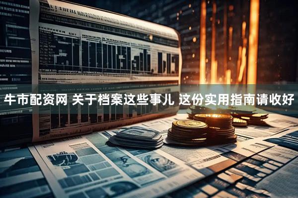 牛市配资网 关于档案这些事儿 这份实用指南请收好