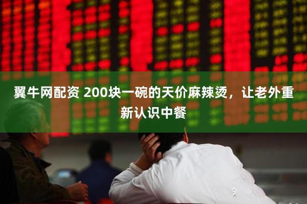 翼牛网配资 200块一碗的天价麻辣烫，让老外重新认识中餐