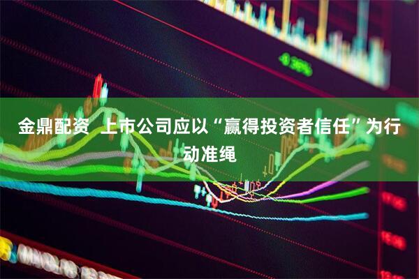 金鼎配资  上市公司应以“赢得投资者信任”为行动准绳