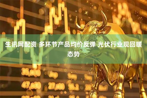 生讯网配资 多环节产品均价反弹 光伏行业现回暖态势