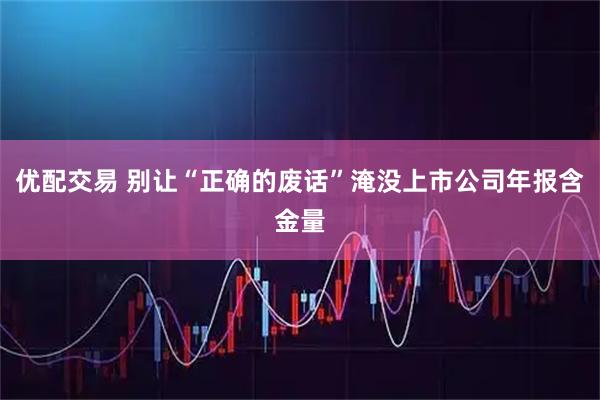 优配交易 别让“正确的废话”淹没上市公司年报含金量