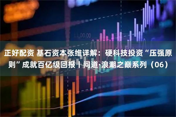 正好配资 基石资本张维详解：硬科技投资“压强原则”成就百亿级回报丨问道·浪潮之巅系列（06）