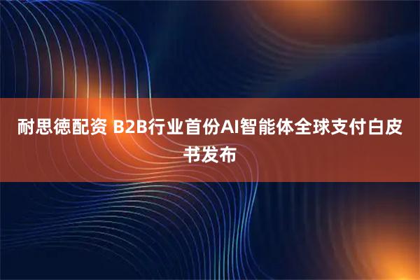 耐思徳配资 B2B行业首份AI智能体全球支付白皮书发布