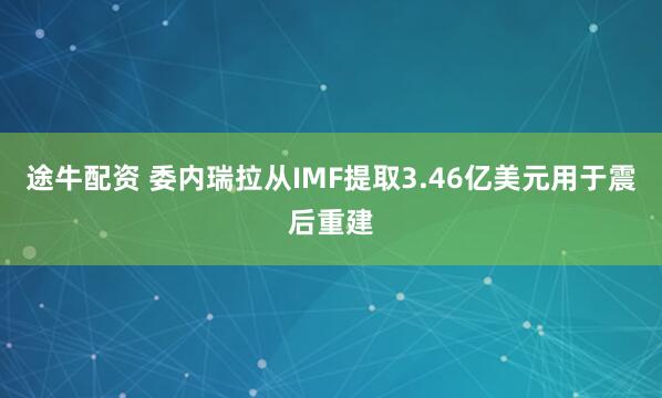 途牛配资 委内瑞拉从IMF提取3.46亿美元用于震后重建